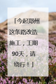今起郑州这条路改造施工，工期90天，请绕行！