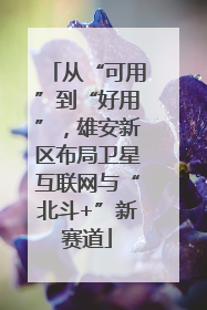 从“可用”到“好用”，雄安新区布局卫星互联网与“北斗+”新赛道