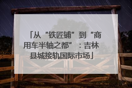 从“铁匠铺”到“商用车半轴之都”：吉林县城接轨国际市场