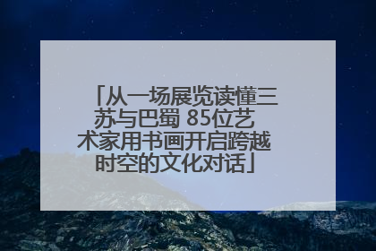 从一场展览读懂三苏与巴蜀 85位艺术家用书画开启跨越时空的文化对话