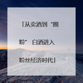 从卖酒到“圈粉” 白酒进入粉丝经济时代