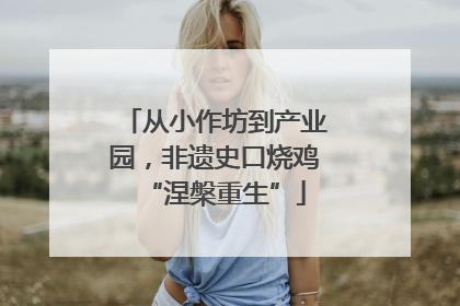 从小作坊到产业园，非遗史口烧鸡“涅槃重生”