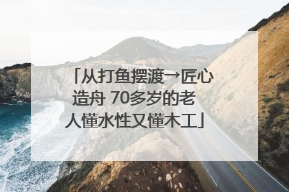 从打鱼摆渡→匠心造舟 70多岁的老人懂水性又懂木工