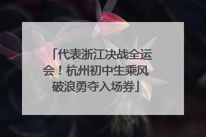 代表浙江决战全运会！杭州初中生乘风破浪勇夺入场券