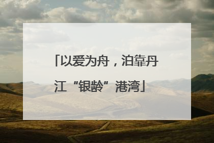以爱为舟，泊靠丹江“银龄”港湾