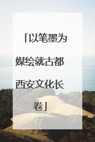 以笔墨为媒绘就古都西安文化长卷