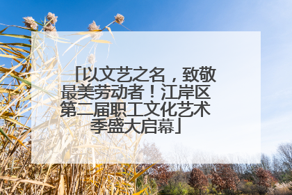 以文艺之名，致敬最美劳动者！江岸区第二届职工文化艺术季盛大启幕