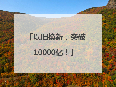 以旧换新，突破10000亿！