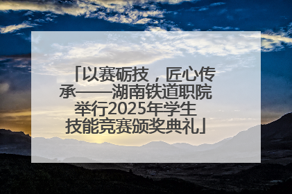 以赛砺技，匠心传承——湖南铁道职院举行2025年学生技能竞赛颁奖典礼