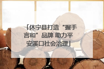 休宁县打造“握手言和”品牌 助力平安溪口社会治理