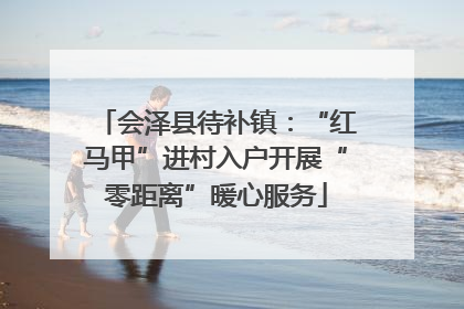 会泽县待补镇：“红马甲”进村入户开展“零距离”暖心服务
