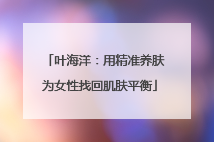 叶海洋：用精准养肤为女性找回肌肤平衡