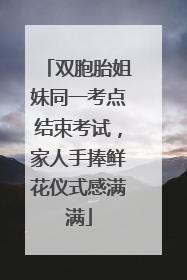 双胞胎姐妹同一考点结束考试，家人手捧鲜花仪式感满满