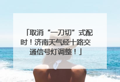 取消“一刀切”式配时！济南天气经十路交通信号灯调整！