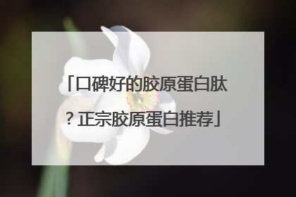口碑好的胶原蛋白肽？正宗胶原蛋白推荐
