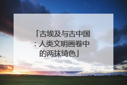 古埃及与古中国：人类文明画卷中的两抹绮色
