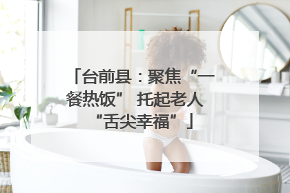 台前县：聚焦“一餐热饭” 托起老人“舌尖幸福”