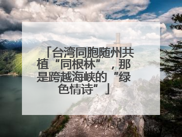 台湾同胞随州共植“同根林”，那是跨越海峡的“绿色情诗”