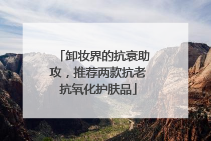 卸妆界的抗衰助攻，推荐两款抗老抗氧化护肤品