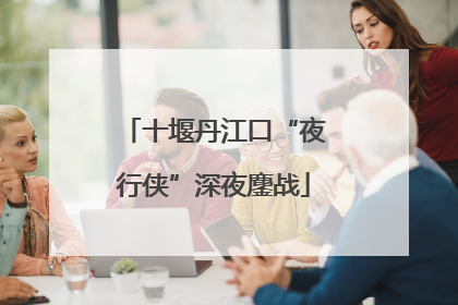 十堰丹江口“夜行侠”深夜鏖战