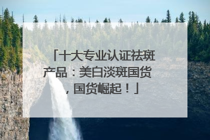 十大专业认证祛斑产品：美白淡斑国货，国货崛起！