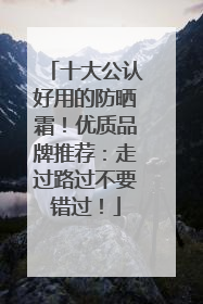 十大公认好用的防晒霜！优质品牌推荐：走过路过不要错过！