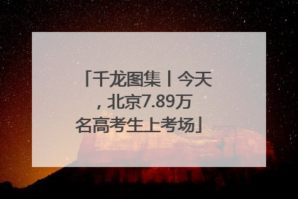 千龙图集丨今天，北京7.89万名高考生上考场