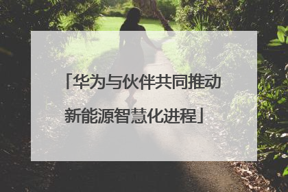 华为与伙伴共同推动新能源智慧化进程