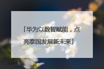 华为以数智赋能，点亮泰国发展新未来