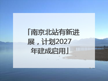 南京北站有新进展，计划2027年建成启用