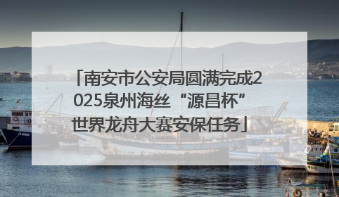 南安市公安局圆满完成2025泉州海丝“源昌杯”世界龙舟大赛安保任务
