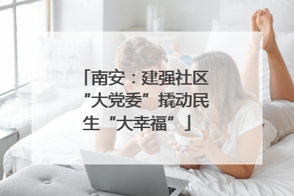 南安：建强社区“大党委”撬动民生“大幸福”
