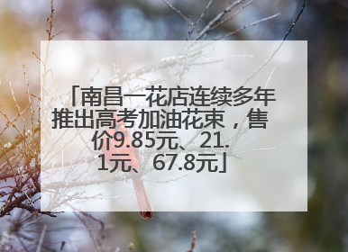 南昌一花店连续多年推出高考加油花束，售价9.85元、21.1元、67.8元