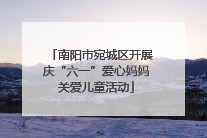 南阳市宛城区开展庆“六一”爱心妈妈关爱儿童活动