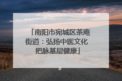 南阳市宛城区茶庵街道：弘扬中医文化 把脉基层健康