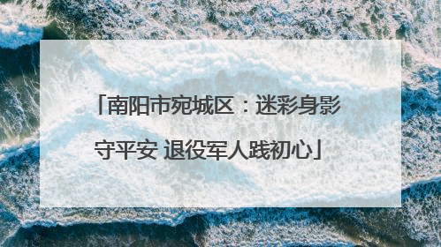 南阳市宛城区：迷彩身影守平安 退役军人践初心