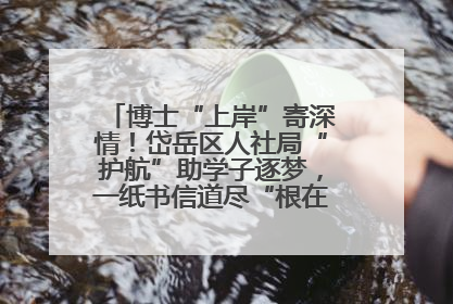 博士“上岸”寄深情！岱岳区人社局“护航”助学子逐梦，一纸书信道尽“根在岱岳”的眷恋