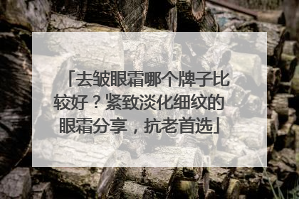 去皱眼霜哪个牌子比较好？紧致淡化细纹的眼霜分享，抗老首选