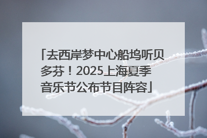去西岸梦中心船坞听贝多芬！2025上海夏季音乐节公布节目阵容