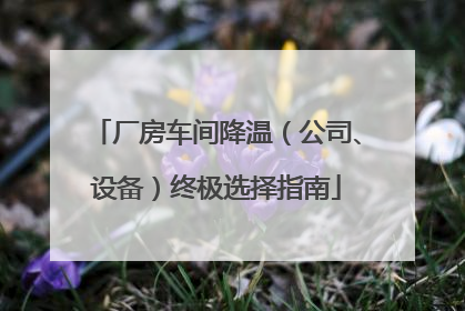 厂房车间降温（公司、设备）终极选择指南