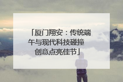 厦门翔安：传统端午与现代科技碰撞 创意点亮佳节