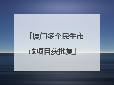 厦门多个民生市政项目获批复
