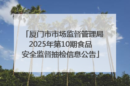 厦门市市场监督管理局2025年第10期食品安全监督抽检信息公告
