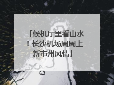 候机厅里看山水！长沙机场周周上新市州风情