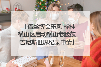 借丝博会东风 榆林横山区启动横山老腰鼓吉尼斯世界纪录申请