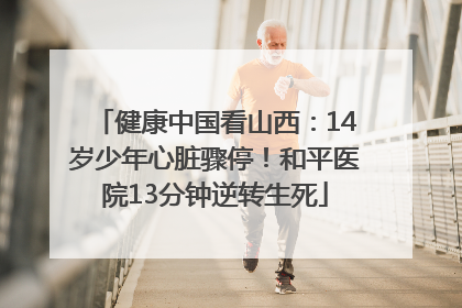 健康中国看山西：14岁少年心脏骤停！和平医院13分钟逆转生死