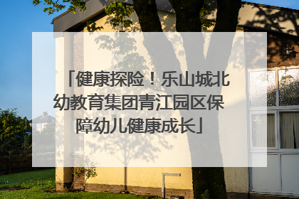 健康探险！乐山城北幼教育集团青江园区保障幼儿健康成长