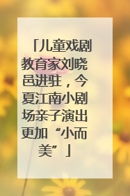 儿童戏剧教育家刘晓邑进驻，今夏江南小剧场亲子演出更加“小而美”
