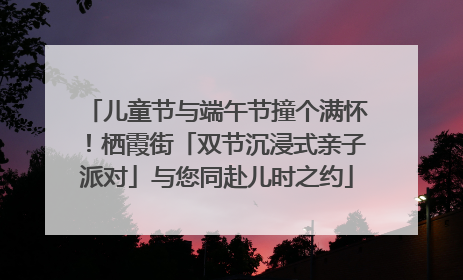儿童节与端午节撞个满怀！栖霞街「双节沉浸式亲子派对」与您同赴儿时之约