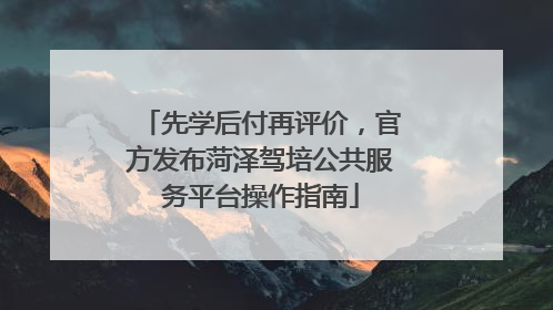 先学后付再评价，官方发布菏泽驾培公共服务平台操作指南